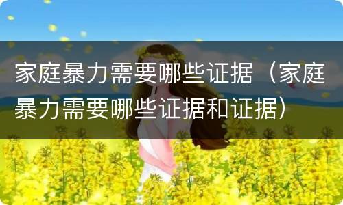 家庭暴力需要哪些证据（家庭暴力需要哪些证据和证据）