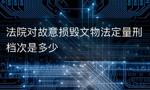 法院对故意损毁文物法定量刑档次是多少