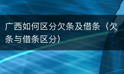 广西如何区分欠条及借条（欠条与借条区分）