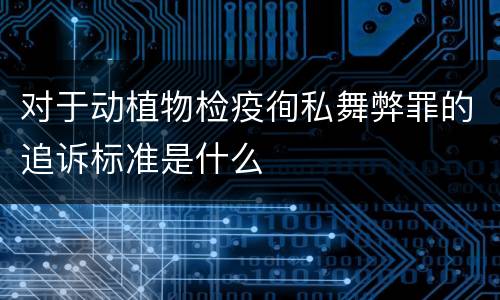 对于动植物检疫徇私舞弊罪的追诉标准是什么