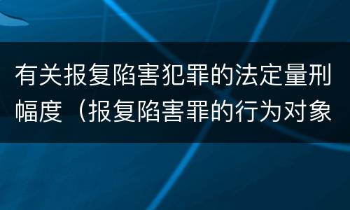 有关报复陷害犯罪的法定量刑幅度（报复陷害罪的行为对象包括哪些人?）