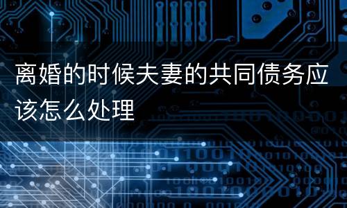 离婚的时候夫妻的共同债务应该怎么处理