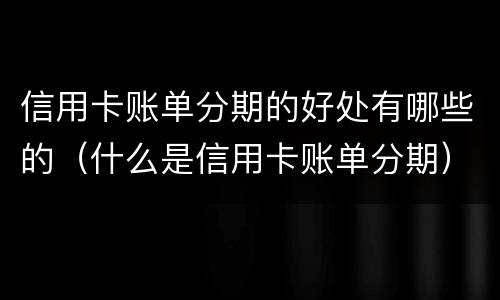信用卡账单分期的好处有哪些的（什么是信用卡账单分期）