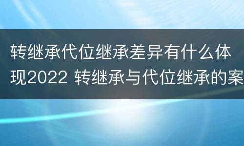 转继承代位继承差异有什么体现2022 转继承与代位继承的案例