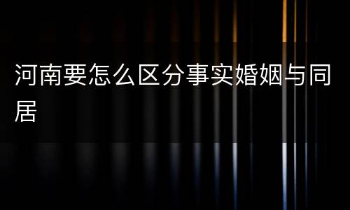 河南要怎么区分事实婚姻与同居