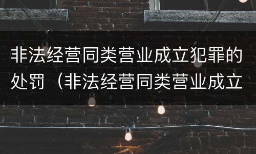 非法经营同类营业成立犯罪的处罚（非法经营同类营业成立犯罪的处罚依据）