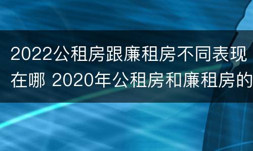 2022公租房跟廉租房不同表现在哪 2020年公租房和廉租房的区别