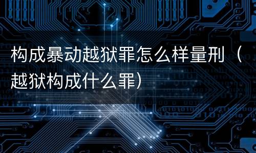 构成暴动越狱罪怎么样量刑（越狱构成什么罪）