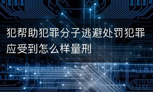 犯帮助犯罪分子逃避处罚犯罪应受到怎么样量刑