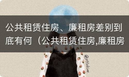 公共租赁住房、廉租房差别到底有何（公共租赁住房,廉租房差别到底有何影响）