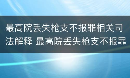 最高院丢失枪支不报罪相关司法解释 最高院丢失枪支不报罪相关司法解释最新
