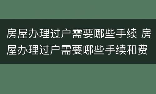 房屋办理过户需要哪些手续 房屋办理过户需要哪些手续和费用
