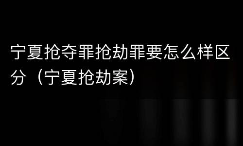 宁夏抢夺罪抢劫罪要怎么样区分（宁夏抢劫案）