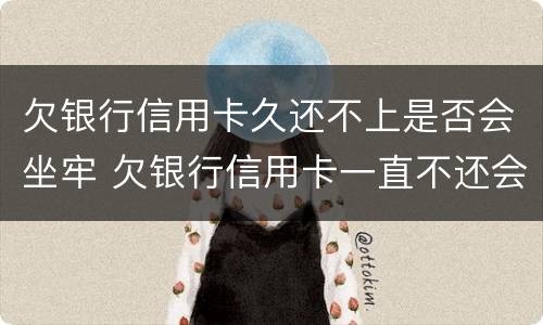 欠银行信用卡久还不上是否会坐牢 欠银行信用卡一直不还会怎样