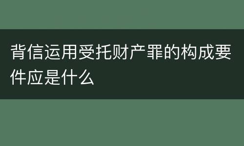 背信运用受托财产罪的构成要件应是什么