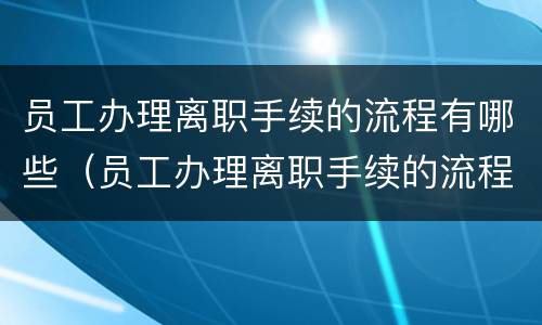 员工办理离职手续的流程有哪些（员工办理离职手续的流程有哪些内容）
