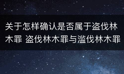 关于怎样确认是否属于盗伐林木罪 盗伐林木罪与滥伐林木罪以及盗窃罪的区别