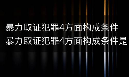 暴力取证犯罪4方面构成条件 暴力取证犯罪4方面构成条件是什么