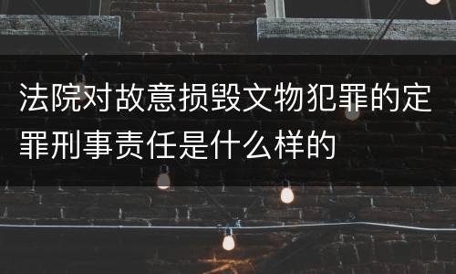 法院对故意损毁文物犯罪的定罪刑事责任是什么样的