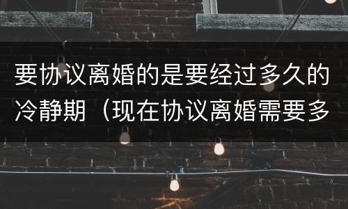 要协议离婚的是要经过多久的冷静期（现在协议离婚需要多长时间有冷静期吗）