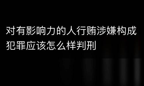 对有影响力的人行贿涉嫌构成犯罪应该怎么样判刑