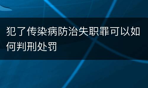 犯了传染病防治失职罪可以如何判刑处罚