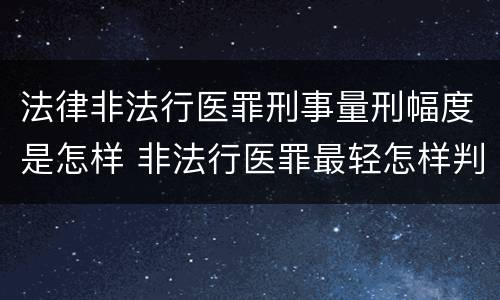 法律非法行医罪刑事量刑幅度是怎样 非法行医罪最轻怎样判