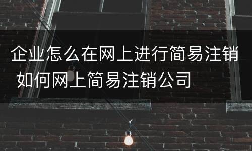企业怎么在网上进行简易注销 如何网上简易注销公司
