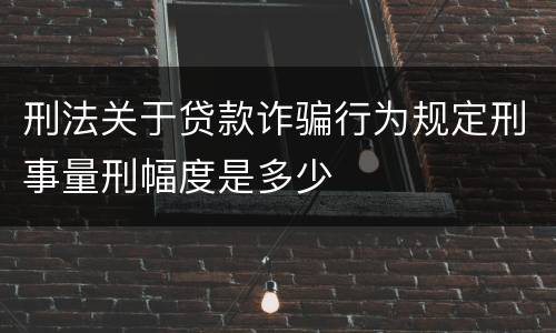 刑法关于贷款诈骗行为规定刑事量刑幅度是多少