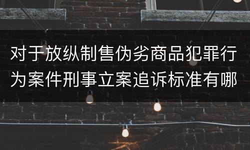 对于放纵制售伪劣商品犯罪行为案件刑事立案追诉标准有哪些