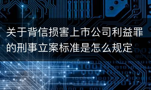 关于背信损害上市公司利益罪的刑事立案标准是怎么规定