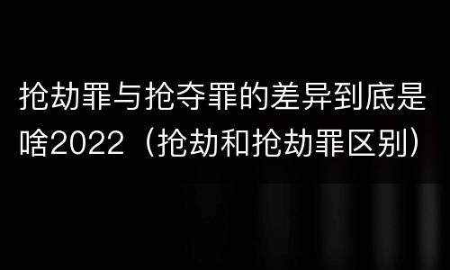 抢劫罪与抢夺罪的差异到底是啥2022（抢劫和抢劫罪区别）