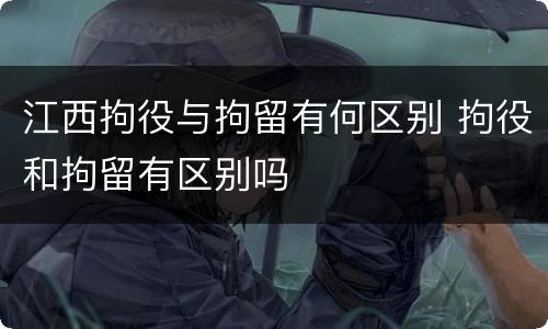 江西拘役与拘留有何区别 拘役和拘留有区别吗