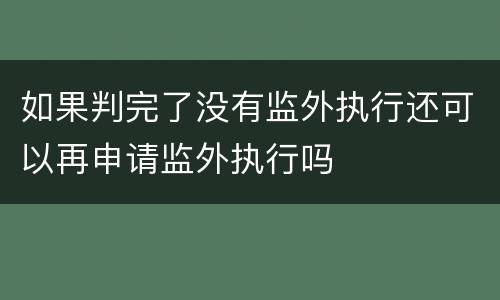 如果判完了没有监外执行还可以再申请监外执行吗