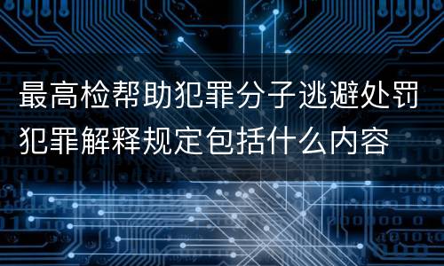 最高检帮助犯罪分子逃避处罚犯罪解释规定包括什么内容