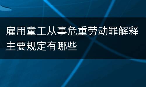 雇用童工从事危重劳动罪解释主要规定有哪些