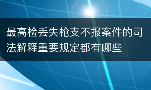 最高检丢失枪支不报案件的司法解释重要规定都有哪些