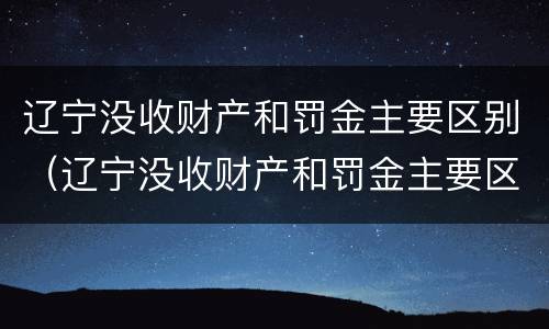 辽宁没收财产和罚金主要区别（辽宁没收财产和罚金主要区别在哪）