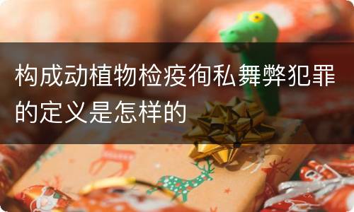 构成动植物检疫徇私舞弊犯罪的定义是怎样的