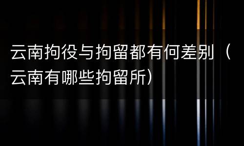 云南拘役与拘留都有何差别（云南有哪些拘留所）