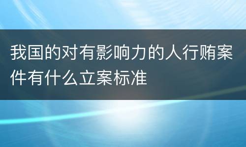 我国的对有影响力的人行贿案件有什么立案标准