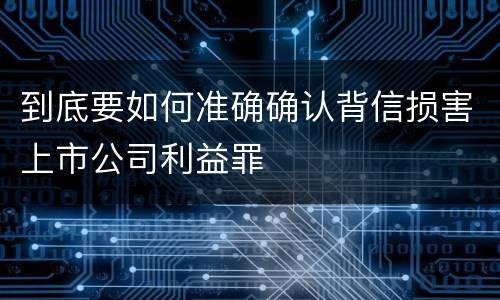 到底要如何准确确认背信损害上市公司利益罪