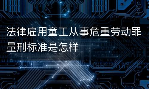 法律雇用童工从事危重劳动罪量刑标准是怎样