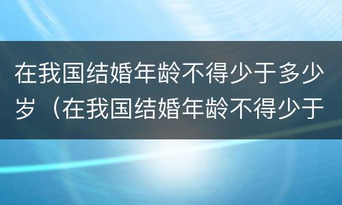 在我国结婚年龄不得少于多少岁（在我国结婚年龄不得少于多少岁）
