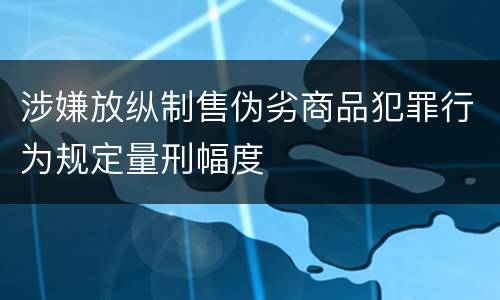 涉嫌放纵制售伪劣商品犯罪行为规定量刑幅度