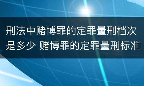 刑法中赌博罪的定罪量刑档次是多少 赌博罪的定罪量刑标准