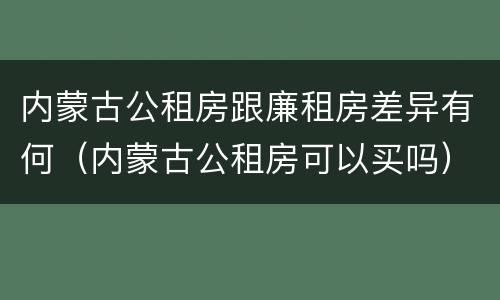 内蒙古公租房跟廉租房差异有何（内蒙古公租房可以买吗）