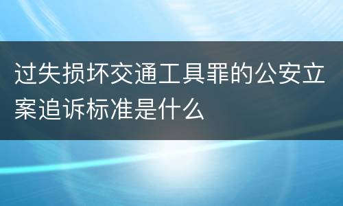 过失损坏交通工具罪的公安立案追诉标准是什么