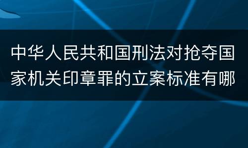 中华人民共和国刑法对抢夺国家机关印章罪的立案标准有哪些