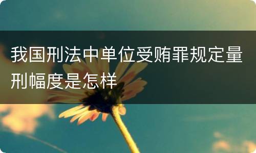 我国刑法中单位受贿罪规定量刑幅度是怎样